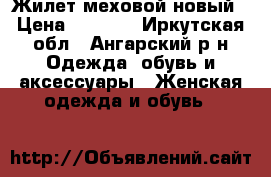 Жилет меховой новый › Цена ­ 3 000 - Иркутская обл., Ангарский р-н Одежда, обувь и аксессуары » Женская одежда и обувь   